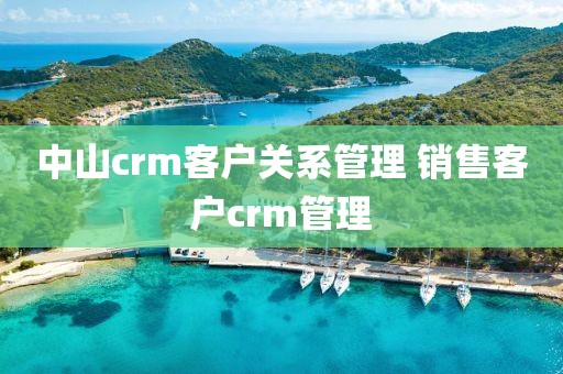 中山crm客户关系管理 销售客户crm管理