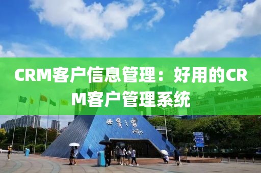 CRM客户信息管理：好用的CRM客户管理系统