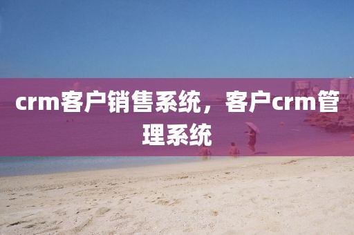crm客户销售系统，客户crm管理系统