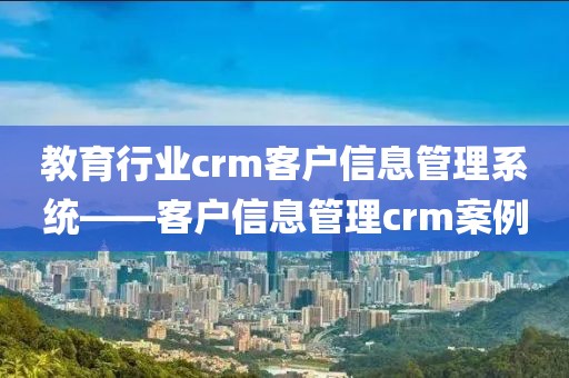教育行业crm客户信息管理系统——客户信息管理crm案例
