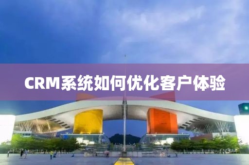 CRM系统如何优化客户体验