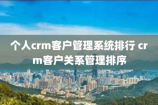 个人crm客户管理系统排行 crm客户关系管理排序