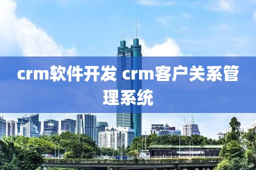 crm软件开发 crm客户关系管理系统