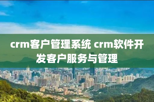 crm客户管理系统 crm软件开发客户服务与管理
