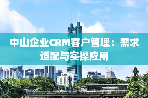 中山企业CRM客户管理：需求适配与实操应用