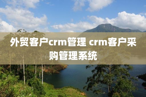 外贸客户crm管理 crm客户采购管理系统