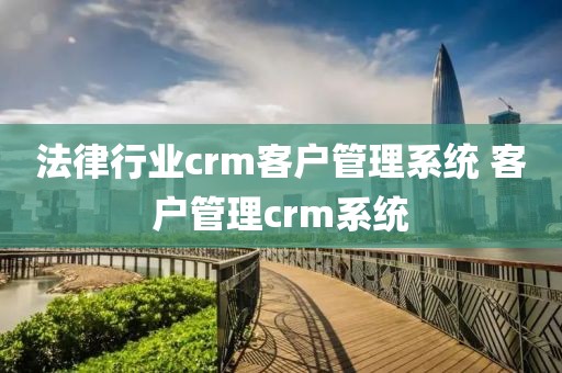 法律行业crm客户管理系统 客户管理crm系统