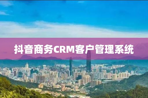 抖音商务CRM客户管理系统