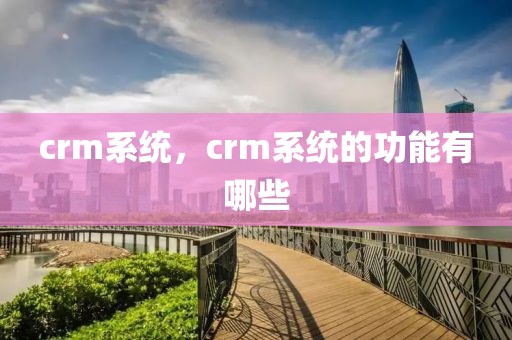 crm系统，crm系统的功能有哪些
