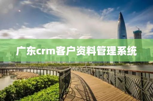 广东crm客户资料管理系统