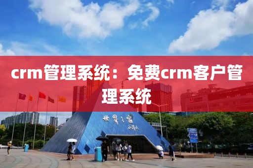 crm管理系统：免费crm客户管理系统