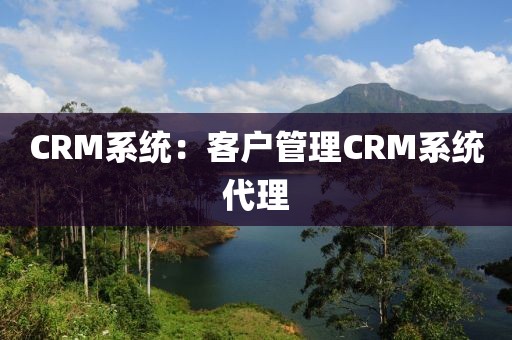 CRM系统：客户管理CRM系统代理