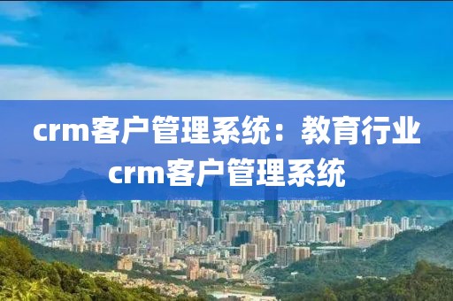 crm客户管理系统：教育行业crm客户管理系统