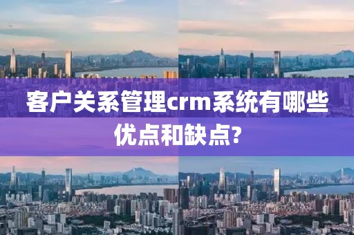 客户关系管理crm系统有哪些优点和缺点?