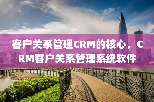 客户关系管理CRM的核心，CRM客户关系管理系统软件
