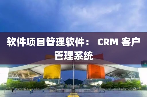 软件项目管理软件： CRM 客户管理系统