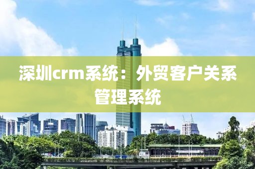 深圳crm系统：外贸客户关系管理系统