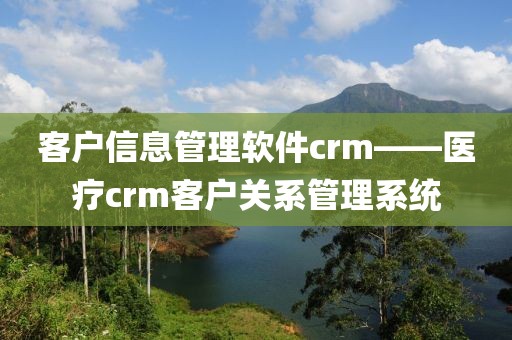 客户信息管理软件crm——医疗crm客户关系管理系统