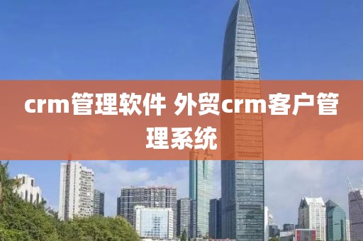 crm管理软件 外贸crm客户管理系统