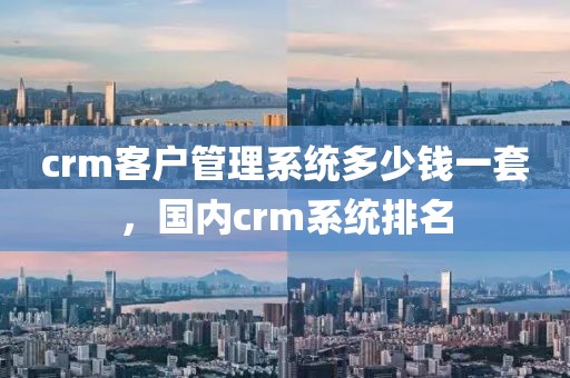 crm客户管理系统多少钱一套，国内crm系统排名