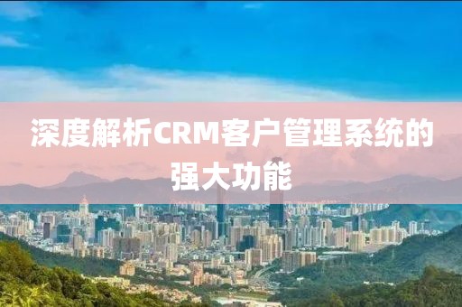 CRM客户管理系统的强大功能