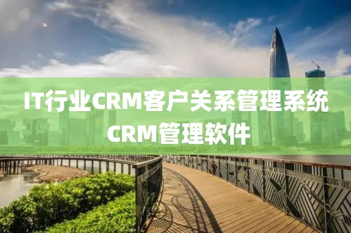 IT行业CRM客户关系管理系统 CRM管理软件