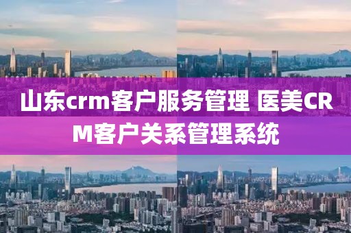 山东crm客户服务管理 医美CRM客户关系管理系统