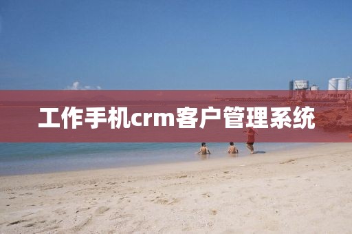 工作手机crm客户管理系统