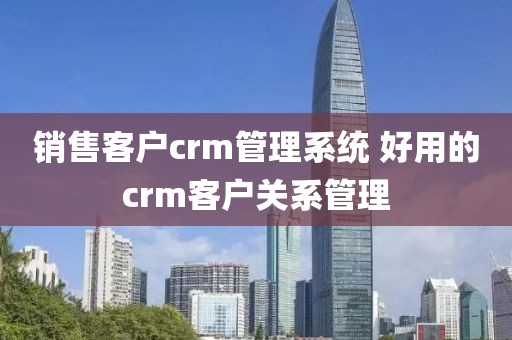 销售客户crm管理系统 好用的crm客户关系管理