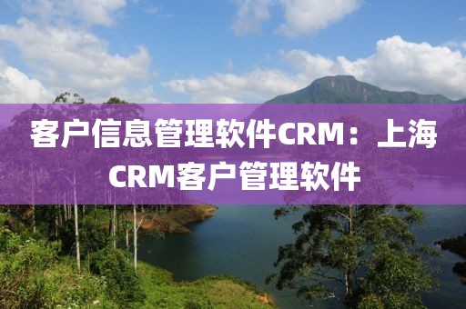 客户信息管理软件CRM：上海CRM客户管理软件