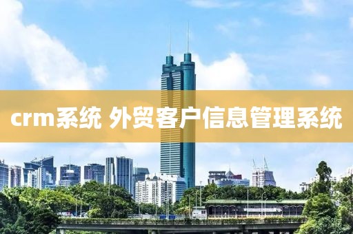 crm系统 外贸客户信息管理系统