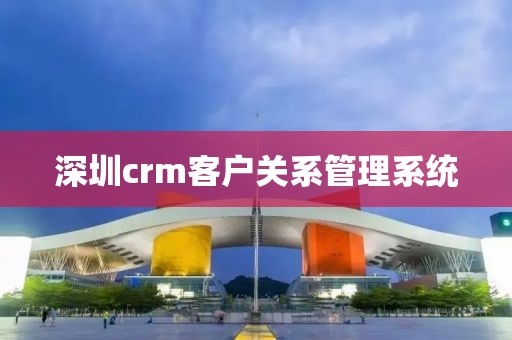 深圳crm客户关系管理系统