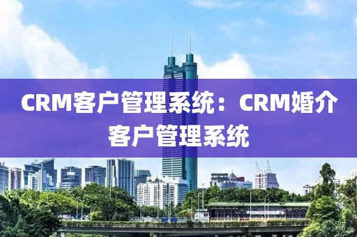 CRM客户管理系统：CRM婚介客户管理系统