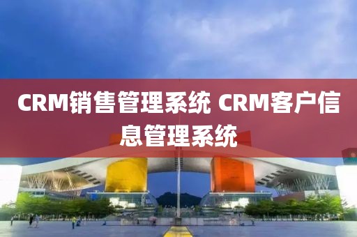 CRM销售管理系统 CRM客户信息管理系统