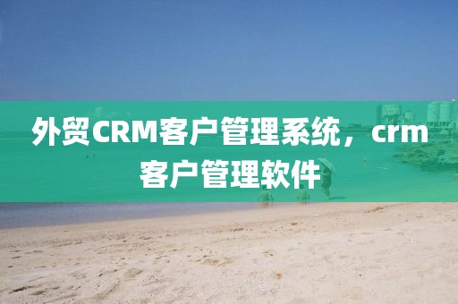 外贸CRM客户管理系统，crm客户管理软件