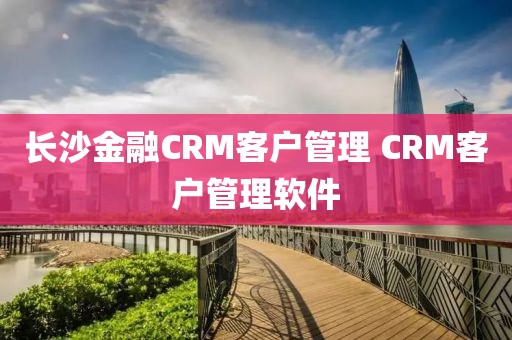 长沙金融CRM客户管理 CRM客户管理软件