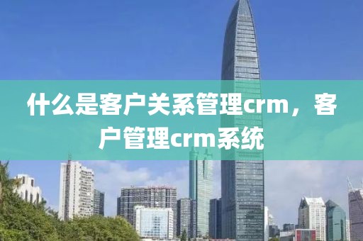 什么是客户关系管理crm，客户管理crm系统