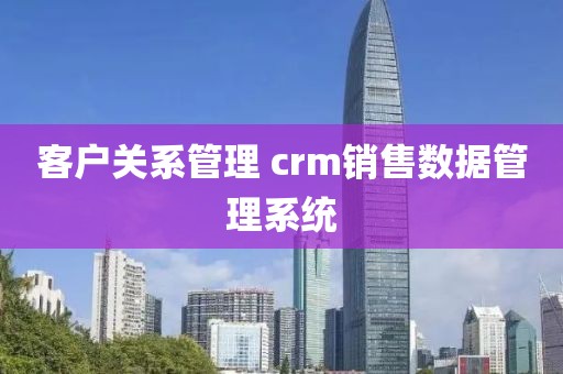 客户关系管理 crm销售数据管理系统