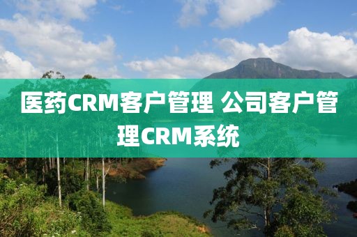 医药CRM客户管理 公司客户管理CRM系统