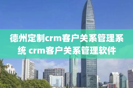 德州定制crm客户关系管理系统 crm客户关系管理软件