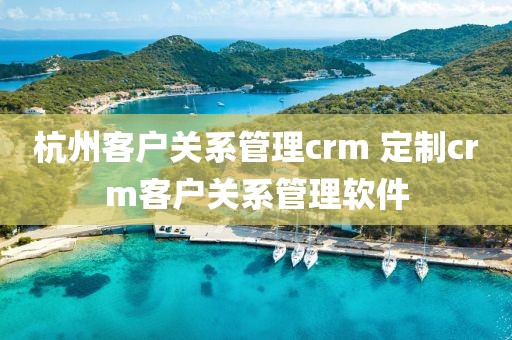 杭州客户关系管理crm 定制crm客户关系管理软件