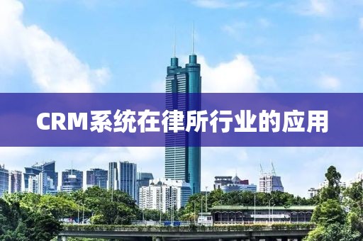 CRM系统在律所行业的应用