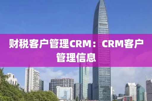 财税客户管理CRM：CRM客户管理信息