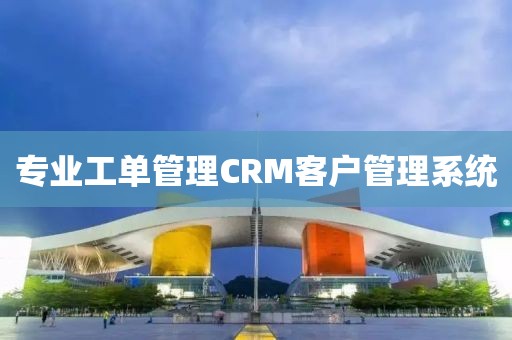 专业工单管理CRM客户管理系统