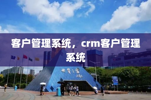 客户管理系统，crm客户管理系统