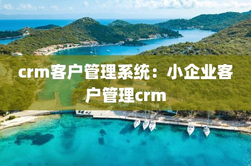 crm客户管理系统：小企业客户管理crm
