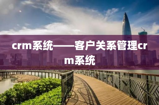 crm系统——客户关系管理crm系统