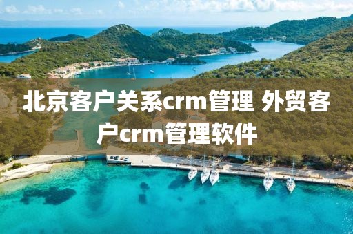 北京客户关系crm管理 外贸客户crm管理软件