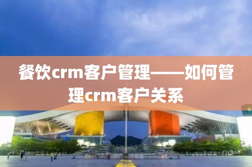餐饮crm客户管理——如何管理crm客户关系