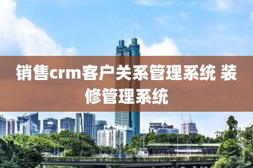 销售crm客户关系管理系统 装修管理系统
